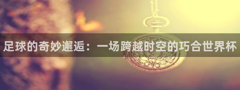 世界杯亚洲区预选赛赛程：足球的奇妙邂逅：一场跨越时空的巧合世界杯