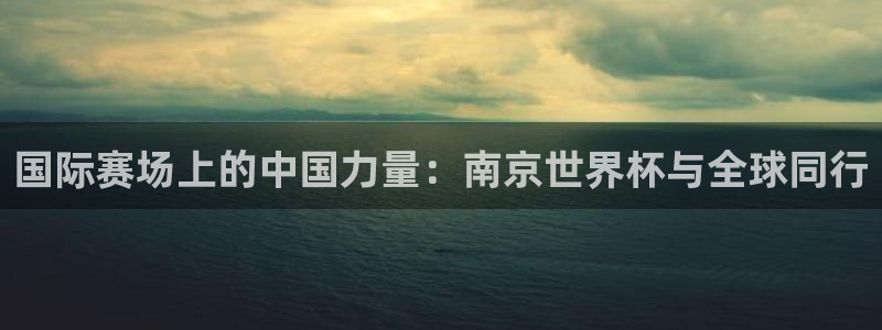 2026世预赛全部赛程：国际赛场上的中国力量：南京世界杯与全球同行