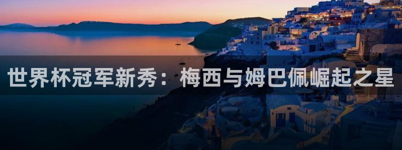 2026世界杯亚洲预选赛赛程：世界杯冠军新秀：梅西与姆巴佩崛起之星