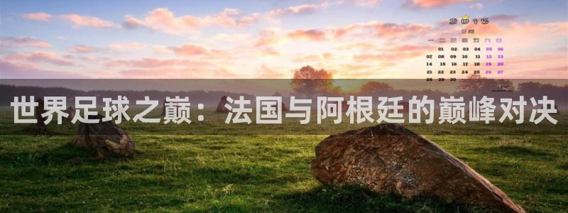 2026世界杯直播：世界足球之巅：法国与阿根廷的巅峰对决