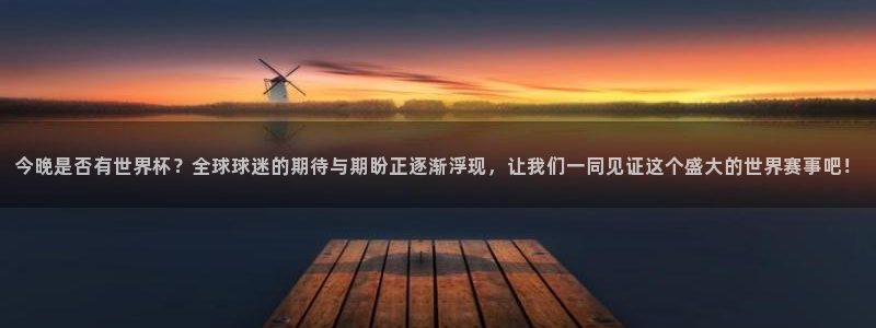 世界杯今年：今晚是否有世界杯？全球球迷的期待与期盼正逐渐浮现，让我们一同见证这个盛大的世界赛事吧！