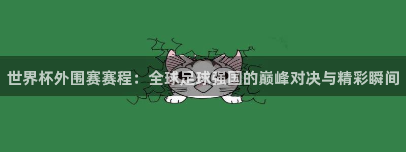 2026世界杯32强对阵图表：世界杯外围赛赛程：全球足球强国的巅峰对决与精彩瞬间